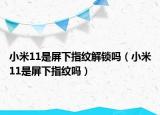 小米11是屏下指纹解锁吗（小米11是屏下指纹吗）