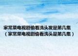 家常菜电视剧偷看洗头发是第几集（家常菜电视剧偷看洗头是第几集）