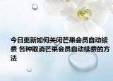 今日更新如何关闭芒果会员自动续费 各种取消芒果会员自动续费的方法