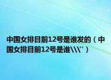 中国女排目前12号是谁发的（中国女排目前12号是谁\