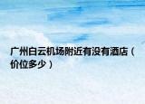 广州白云机场附近有没有酒店（价位多少）