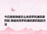 今日更新微信怎么关闭手机通讯录匹配 微信关闭手机通讯录匹配的方法