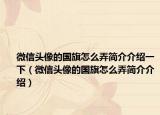 微信头像的国旗怎么弄简介介绍一下（微信头像的国旗怎么弄简介介绍）