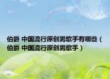 伯爵 中国流行原创男歌手有哪些（伯爵 中国流行原创男歌手）