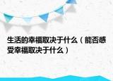 生活的幸福取决于什么（能否感受幸福取决于什么）