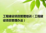 工程建设项目管理培训（工程建设项目管理办法）
