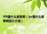 lPR是什么意思啊（lpr是什么意思啊简介介绍）
