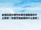 此情应是长相守你若无情我便休什么意思（你若无情我便休什么意思）