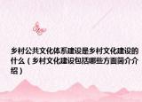乡村公共文化体系建设是乡村文化建设的什么（乡村文化建设包括哪些方面简介介绍）