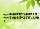 oppo手机搬家到华为手机怎么用（oppo手机搬家到华为手机怎么操作）
