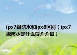ipx7级防水和ipx8区别（ipx7级防水是什么简介介绍）
