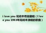 i love you 尾崎丰有谁翻唱（I love you 1983年尾崎丰演唱的歌曲）
