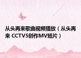 从头再来歌曲视频播放（从头再来 CCTV5创作MV短片）