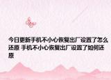今日更新手机不小心恢复出厂设置了怎么还原 手机不小心恢复出厂设置了如何还原