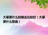 大草原什么时候去比较好（大草原什么歌曲）