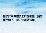 帽子厂家做帽子工厂在哪里（我想找个帽子厂家不知道怎么找）