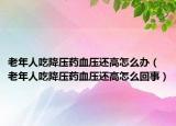 老年人吃降压药血压还高怎么办（老年人吃降压药血压还高怎么回事）