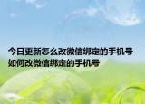 今日更新怎么改微信绑定的手机号 如何改微信绑定的手机号