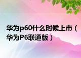 华为p60什么时候上市（华为P6联通版）