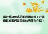 举行升旗仪式的时间固定吗（升国旗仪式时间是固定的吗简介介绍）