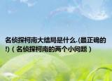 名侦探柯南大结局是什么.(最正确的!)（名侦探柯南的两个小问题）