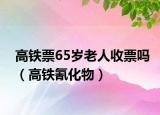 高铁票65岁老人收票吗（高铁氰化物）