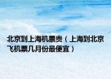 北京到上海机票贵（上海到北京飞机票几月份最便宜）