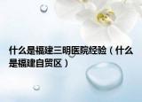 什么是福建三明医院经验（什么是福建自贸区）