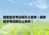 国家医学考试网怎么登录（国家医学考试网怎么缴费）
