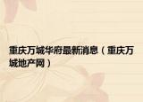 重庆万城华府最新消息（重庆万城地产网）