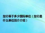 加仑等于多少国际单位（加仑是什么单位简介介绍）