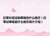 红军长征过的草地在什么地方（红军过草地是什么地方简介介绍）