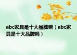 abc家具是十大品牌嘛（abc家具是十大品牌吗）
