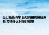 当日最新消息 新冠有望彻底结束吗 疫情什么时候能结束