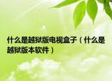 什么是越狱版电视盒子（什么是越狱版本软件）
