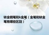铱金钢笔和k金笔（金笔和铱金笔有哪些区别）