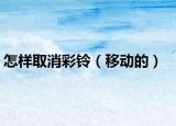 怎样取消彩铃（移动的）