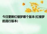 今日更新红楼梦哪个版本(红楼梦的流行版本)
