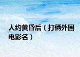 人约黄昏后（打俩外国电影名）
