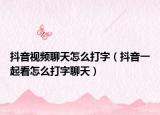 抖音视频聊天怎么打字（抖音一起看怎么打字聊天）