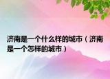 济南是一个什么样的城市（济南是一个怎样的城市）