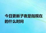 今日更新子夜是指现在的什么时间