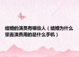结婚的演员有哪些人（结婚为什么里面演员用的是什么手机）