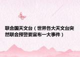 联合国天文台（世界各大天文台突然联合预警要宣布一大事件）