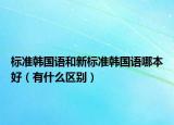 标准韩国语和新标准韩国语哪本好（有什么区别）