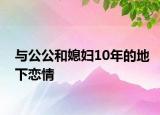 与公公和媳妇10年的地下恋情