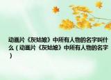 动画片《灰姑娘》中所有人物的名字叫什么（动画片《灰姑娘》中所有人物的名字）