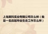 上海英科实业有限公司怎么样（我是一名应届毕业生去工作怎么样）