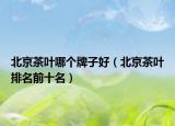 北京茶叶哪个牌子好（北京茶叶排名前十名）