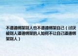 不道德绑架别人也不道德绑架自己（讨厌被别人道德绑架的人如何不让自己道德绑架别人）
